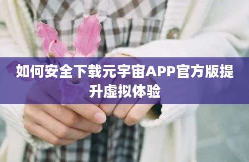 如何安全下载元宇宙APP官方版提升虚拟体验