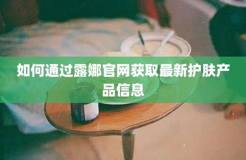 如何通过露娜官网获取最新护肤产品信息