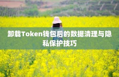 卸载Token钱包后的数据清理与隐私保护技巧